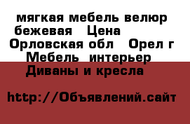 мягкая мебель велюр бежевая › Цена ­ 4 500 - Орловская обл., Орел г. Мебель, интерьер » Диваны и кресла   